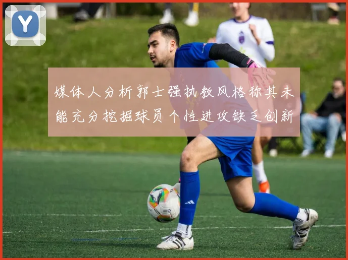 媒体人分析郭士强执教风格称其未能充分挖掘球员个性进攻缺乏创新性