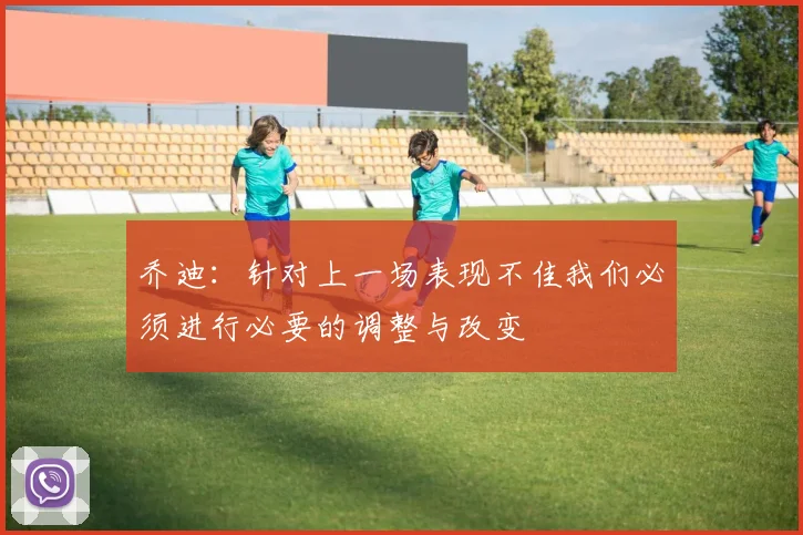 乔迪：针对上一场表现不佳我们必须进行必要的调整与改变