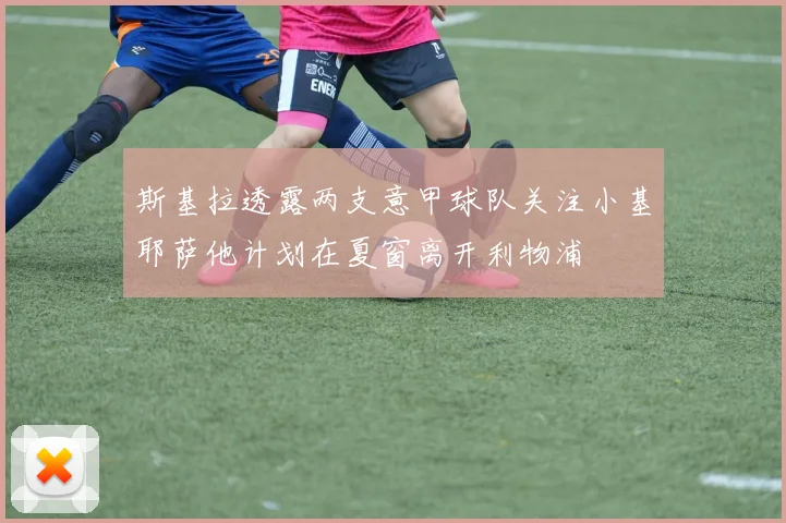 斯基拉透露两支意甲球队关注小基耶萨他计划在夏窗离开利物浦