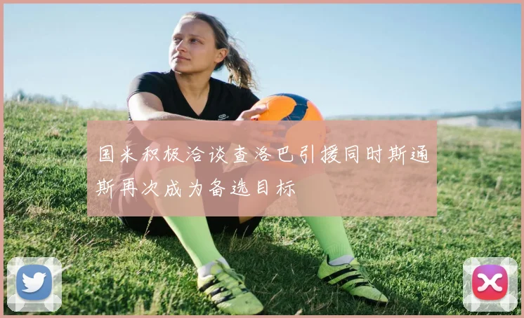 国米积极洽谈查洛巴引援同时斯通斯再次成为备选目标