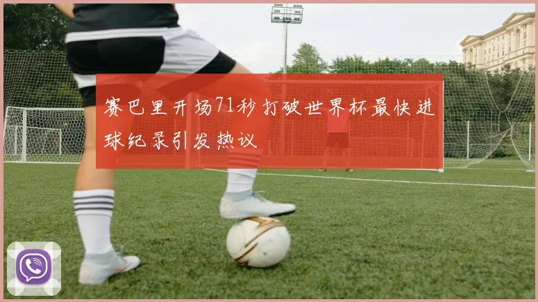赛巴里开场71秒打破世界杯最快进球纪录引发热议