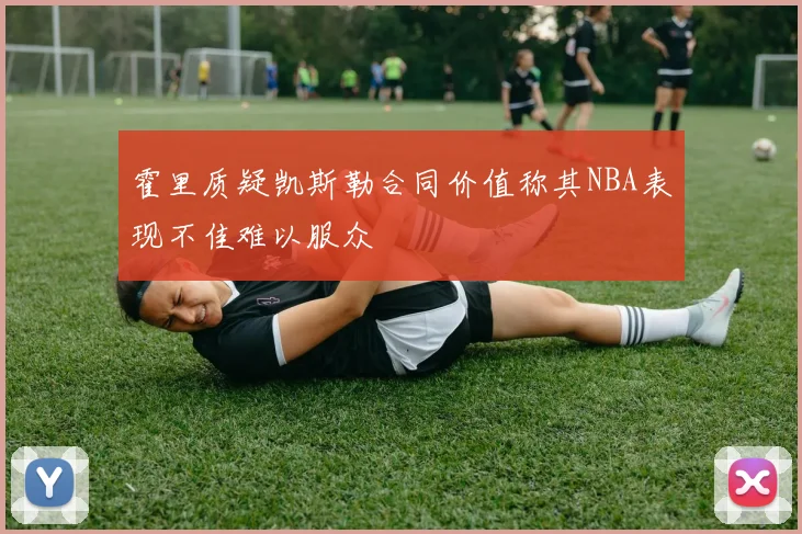 霍里质疑凯斯勒合同价值称其NBA表现不佳难以服众
