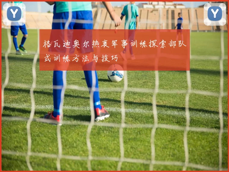 格瓦迪奥尔热衷军事训练探索部队式训练方法与技巧