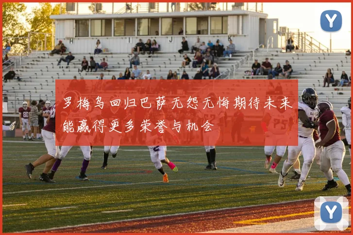 罗梅乌回归巴萨无怨无悔期待未来能赢得更多荣誉与机会