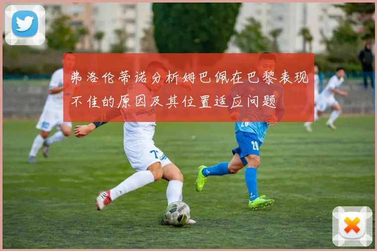 弗洛伦蒂诺分析姆巴佩在巴黎表现不佳的原因及其位置适应问题
