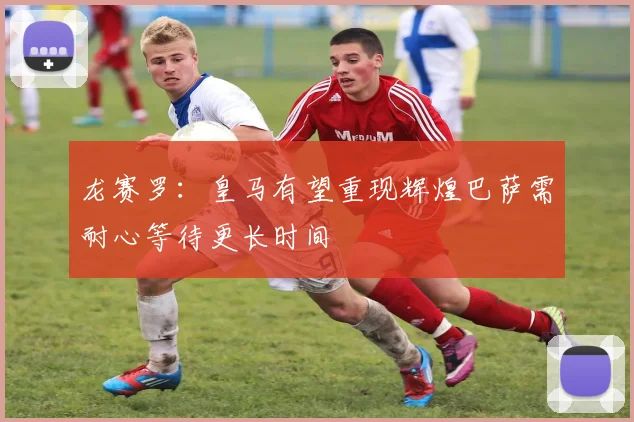 龙赛罗：皇马有望重现辉煌巴萨需耐心等待更长时间