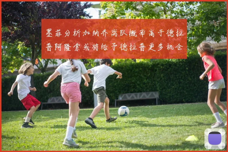 墨菲分析加纳乔离队概率高于德拉普阿隆索或将给予德拉普更多机会