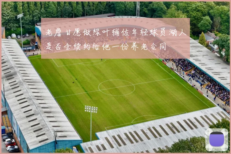 老詹甘愿做绿叶辅佐年轻球员湖人是否会续约给他一份养老合同