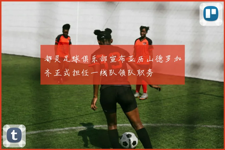 都灵足球俱乐部宣布亚历山德罗加齐正式担任一线队领队职务