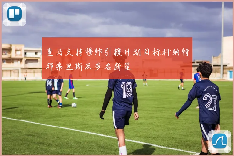 皇马支持穆帅引援计划目标科纳特邓弗里斯及多名新星