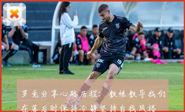 罗竞分享心路历程：教练教导我们在落后时保持冷静坚持自我风格