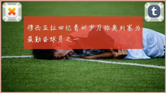 穆西亚拉回忆青训岁月称奥利塞为最勤奋球员之一