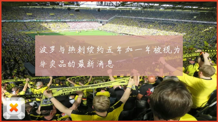 波罗与热刺续约五年加一年被视为非卖品的最新消息