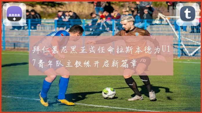 拜仁慕尼黑正式任命拉斯本德为U17青年队主教练开启新篇章