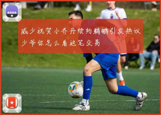威少祝贺小乔丹续约鹈鹕引发热议少爷你怎么看这笔交易
