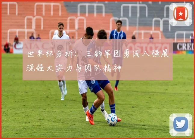 世界杯分析：三狮军团勇闯八强展现强大实力与团队精神