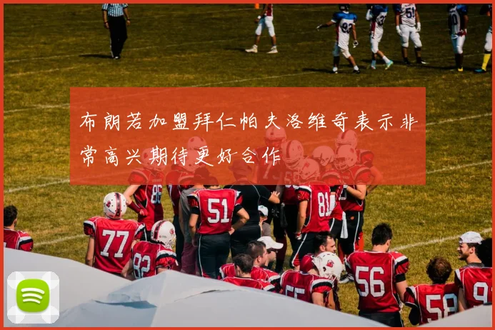 布朗若加盟拜仁帕夫洛维奇表示非常高兴期待更好合作