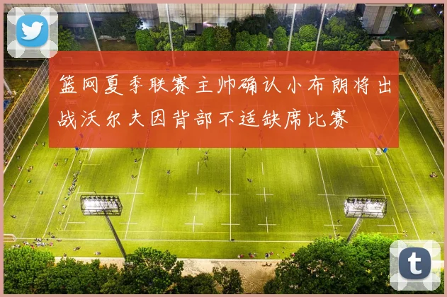 篮网夏季联赛主帅确认小布朗将出战沃尔夫因背部不适缺席比赛
