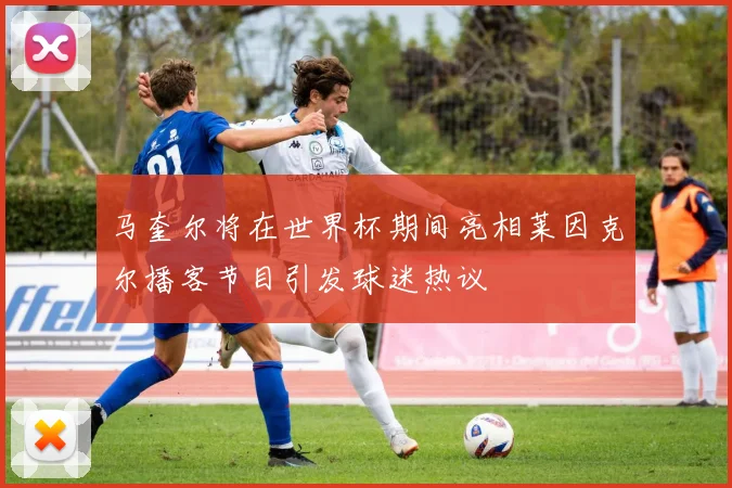 马奎尔将在世界杯期间亮相莱因克尔播客节目引发球迷热议