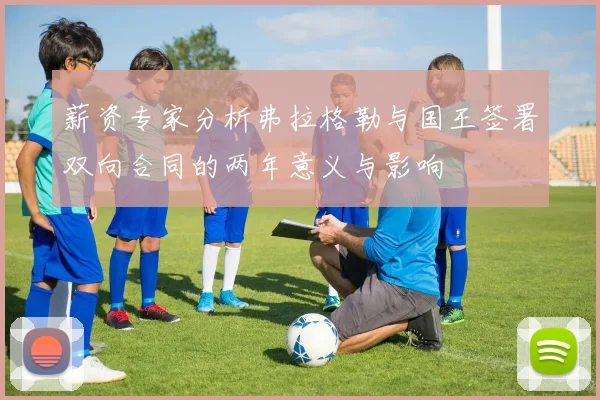 薪资专家分析弗拉格勒与国王签署双向合同的两年意义与影响