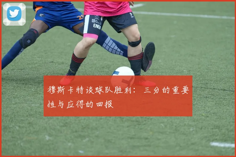 穆斯卡特谈球队胜利：三分的重要性与应得的回报