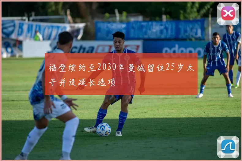 福登续约至2030年曼城留住25岁太子并设延长选项