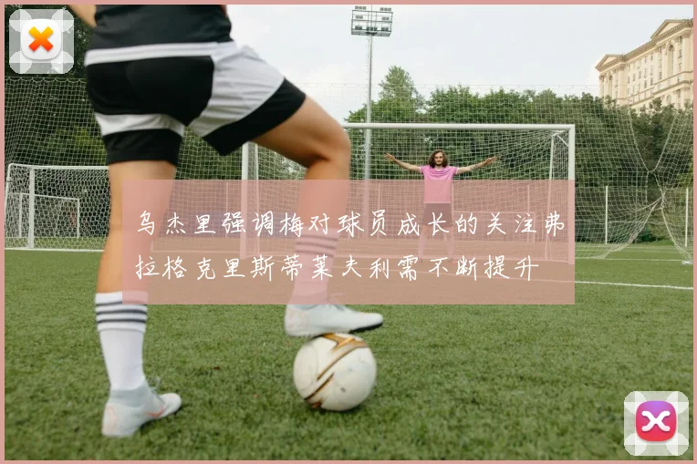 乌杰里强调梅对球员成长的关注弗拉格克里斯蒂莱夫利需不断提升