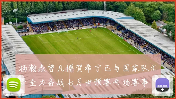 杨瀚森曾凡博贺希宁已与国家队汇合全力备战七月世预赛两场赛事