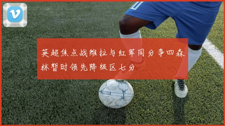 英超焦点战维拉与红军同分争四森林暂时领先降级区七分