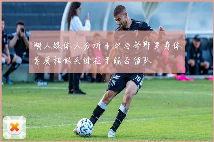 湖人媒体人分析卡尔与蒂耶罗身体素质相似关键在于能否留队
