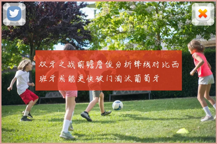 双牙之战前瞻詹俊分析锋线对比西班牙或能更快破门淘汰葡萄牙