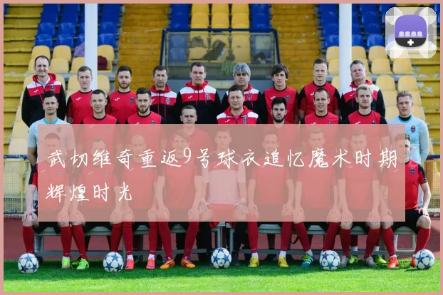 武切维奇重返9号球衣追忆魔术时期辉煌时光